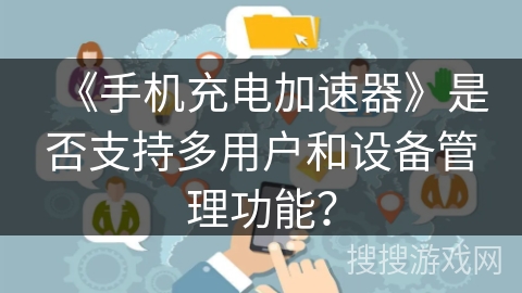 《手机充电加速器》是否支持多用户和设备管理功能？