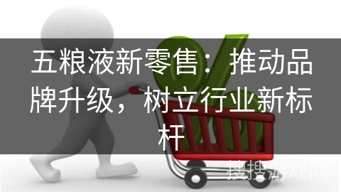 五粮液新零售:推动品牌升级,树立行业新标杆