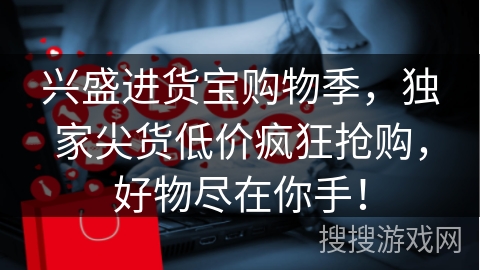 兴盛进货宝购物季,独家尖货低价疯狂抢购,好物尽在你手!