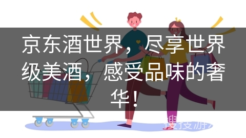 京东酒世界，尽享世界级美酒，感受品味的奢华！
