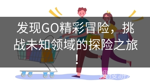 发现GO精彩冒险，挑战未知领域的探险之旅！