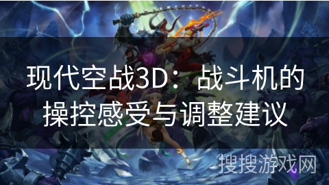 现代空战3D:战斗机的操控感受与调整建议 现代空战3D:战斗机的操控感受与调整建议