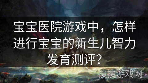 宝宝医院游戏中，怎样进行宝宝的新生儿智力发育测评？