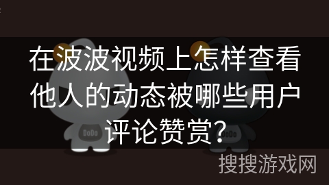 在波波视频上怎样查看他人的动态被哪些用户评论赞赏? 在波波视频上怎样查看他人的动态被哪些用户评论赞赏?