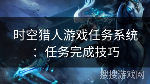 时空猎人游戏任务系统:任务完成技巧 时空猎人游戏任务系统:任务完成技巧