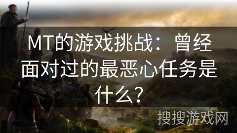 MT的游戏挑战:曾经面对过的最恶心任务是什么? MT的游戏挑战:曾经面对过的最恶心任务是什么?
