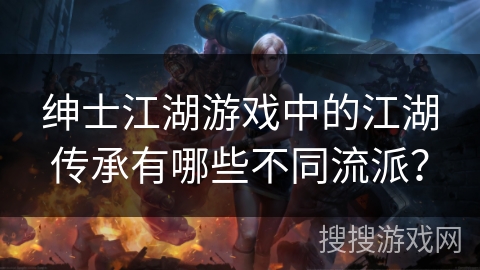 绅士江湖游戏中的江湖传承有哪些不同流派? 绅士江湖游戏中的江湖传承有哪些不同流派?