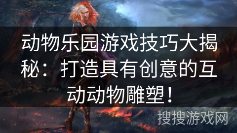 动物乐园游戏技巧大揭秘:打造具有创意的互动动物雕塑! 动物乐园游戏技巧大揭秘:打造具有创意的互动动物雕塑!