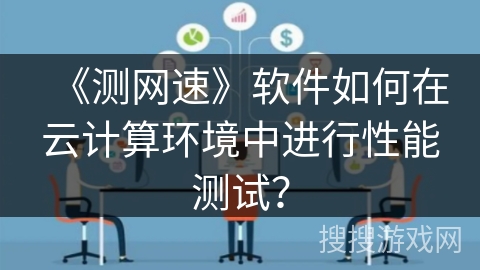 《测网速》软件如何在云计算环境中进行性能测试? 《测网速》软件如何在云计算环境中进行性能测试?
