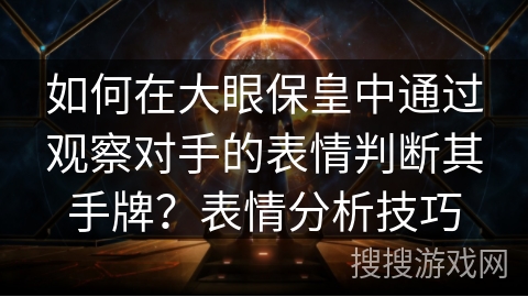 如何在大眼保皇中通过观察对手的表情判断其手牌?表情分析技巧 如何在大眼保皇中通过观察对手的表情判断其手牌?表情分析技巧