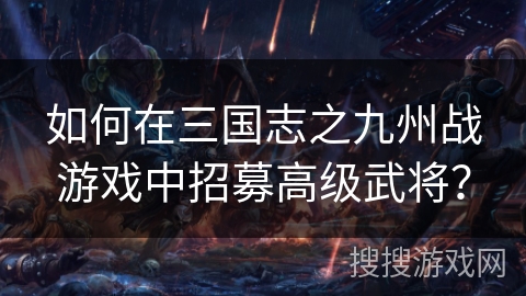 如何在三国志之九州战游戏中招募高级武将? 如何在三国志之九州战游戏中招募高级武将?