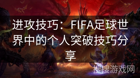 进攻技巧:FIFA足球世界中的个人突破技巧分享 进攻技巧:FIFA足球世界中的个人突破技巧分享