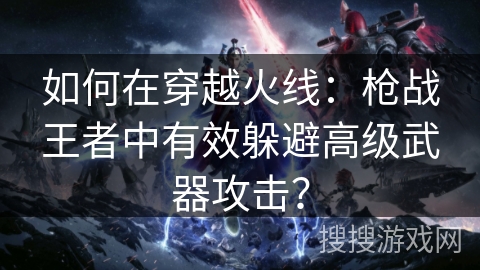 如何在穿越火线：枪战王者中有效躲避高级武器攻击？