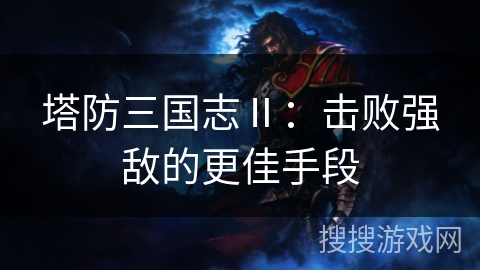 塔防三国志Ⅱ:击败强敌的更佳手段 塔防三国志Ⅱ:击败强敌的更佳手段