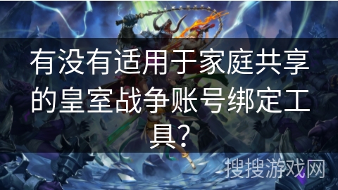 有没有适用于家庭共享的皇室战争账号绑定工具? 有没有适用于家庭共享的皇室战争账号绑定工具?