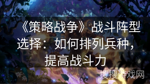 《策略战争》战斗阵型选择:如何排列兵种,提高战斗力 《策略战争》战斗阵型选择:如何排列兵种,提高战斗力