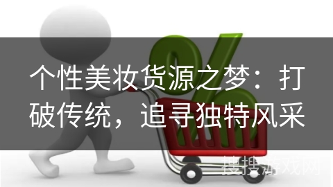 个性美妆货源之梦：打破传统，追寻独特风采