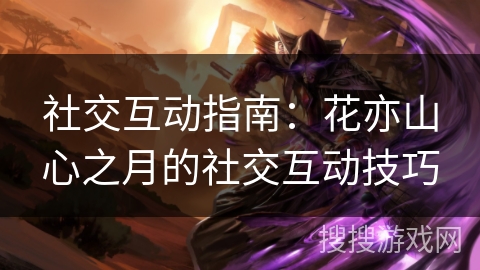 社交互动指南:花亦山心之月的社交互动技巧 社交互动指南:花亦山心之月的社交互动技巧