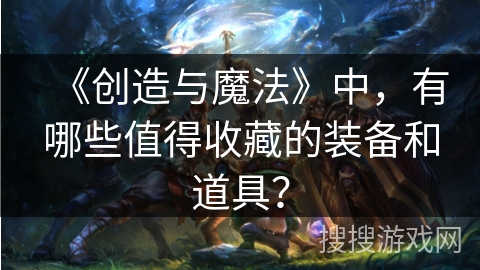 《创造与魔法》中,有哪些值得收藏的装备和道具? 《创造与魔法》中,有哪些值得收藏的装备和道具?