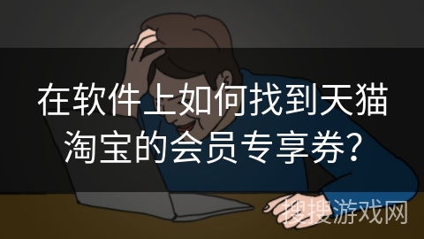 在软件上如何找到天猫淘宝的会员专享券? 在软件上如何找到天猫淘宝的会员专享券?
