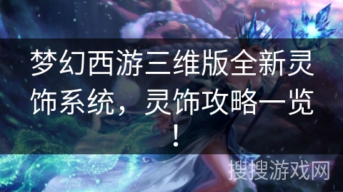 梦幻西游三维版全新灵饰系统，灵饰攻略一览！