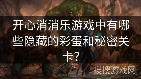 开心消消乐游戏中有哪些隐藏的彩蛋和秘密关卡? 开心消消乐游戏中有哪些隐藏的彩蛋和秘密关卡?