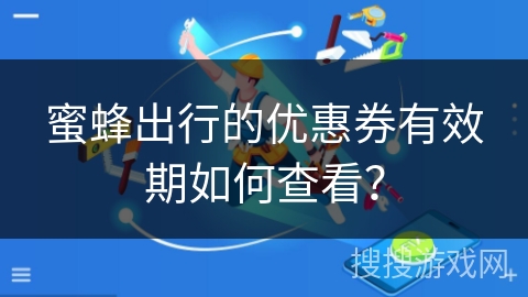 蜜蜂出行的优惠券有效期如何查看? 蜜蜂出行的优惠券有效期如何查看?