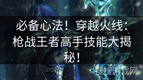 必备心法!穿越火线:枪战王者高手技能大揭秘! 必备心法!穿越火线:枪战王者高手技能大揭秘!