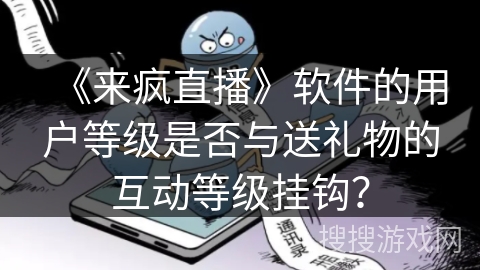 《来疯直播》软件的用户等级是否与送礼物的互动等级挂钩? 《来疯直播》软件的用户等级是否与送礼物的互动等级挂钩?
