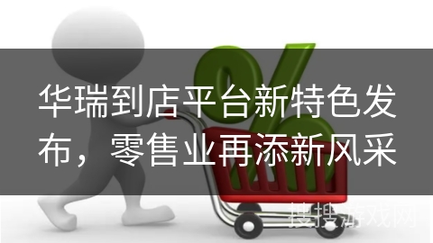 华瑞到店平台新特色发布，零售业再添新风采