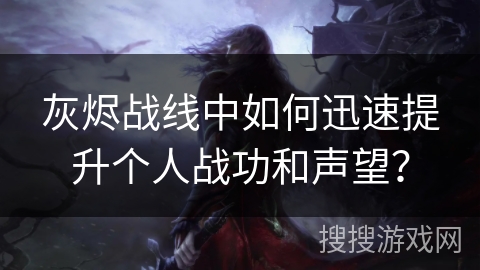 灰烬战线中如何迅速提升个人战功和声望? 灰烬战线中如何迅速提升个人战功和声望?