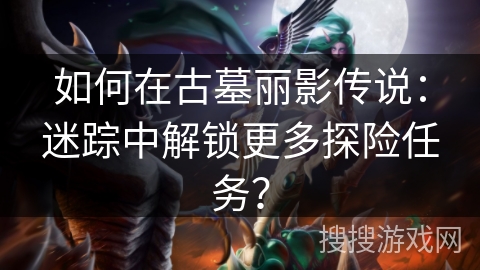 如何在古墓丽影传说:迷踪中解锁更多探险任务? 如何在古墓丽影传说:迷踪中解锁更多探险任务?