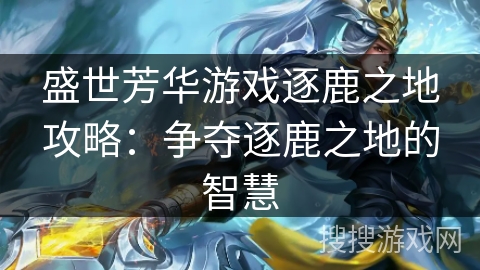 盛世芳华游戏逐鹿之地攻略:争夺逐鹿之地的智慧 盛世芳华游戏逐鹿之地攻略:争夺逐鹿之地的智慧