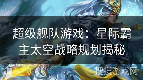 超级舰队游戏:星际霸主太空战略规划揭秘 超级舰队游戏:星际霸主太空战略规划揭秘