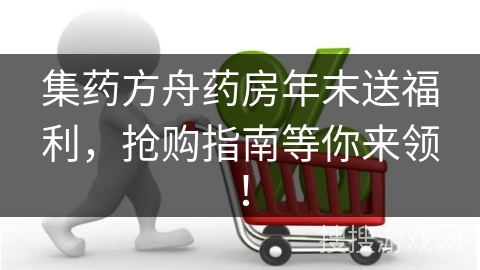 集药方舟药房年末送福利，抢购指南等你来领！