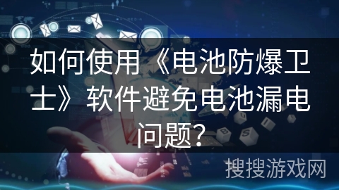如何使用《电池防爆卫士》软件避免电池漏电问题? 如何使用《电池防爆卫士》软件避免电池漏电问题?
