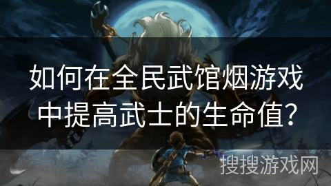 如何在全民武馆烟游戏中提高武士的生命值? 如何在全民武馆烟游戏中提高武士的生命值?