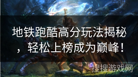 地铁跑酷高分玩法揭秘，轻松上榜成为巅峰！