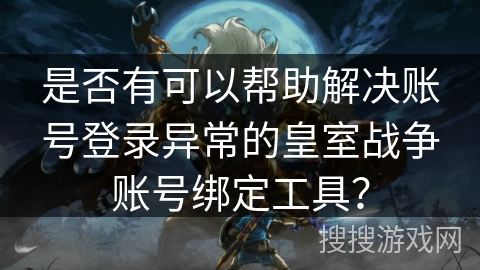 是否有可以帮助解决账号登录异常的皇室战争账号绑定工具？