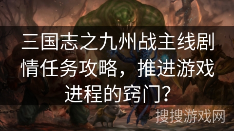 三国志之九州战主线剧情任务攻略，推进游戏进程的窍门？