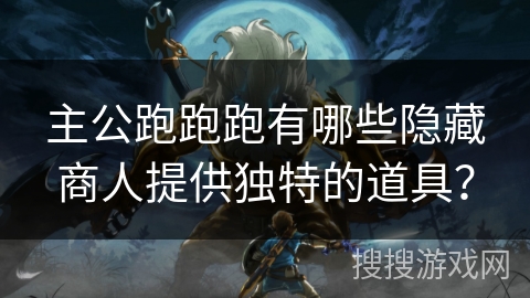 主公跑跑跑有哪些隐藏商人提供独特的道具? 主公跑跑跑有哪些隐藏商人提供独特的道具?