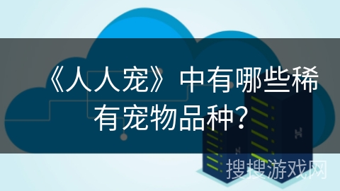 《人人宠》中有哪些稀有宠物品种? 《人人宠》中有哪些稀有宠物品种?