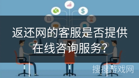 返还网的客服是否提供在线咨询服务? 返还网的客服是否提供在线咨询服务?