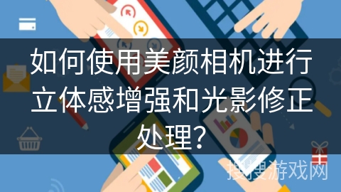 如何使用美颜相机进行立体感增强和光影修正处理? 如何使用美颜相机进行立体感增强和光影修正处理?