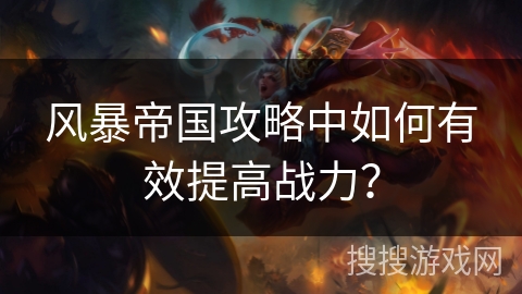 风暴帝国攻略中如何有效提高战力? 风暴帝国攻略中如何有效提高战力?