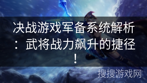 决战游戏军备系统解析:武将战力飙升的捷径! 决战游戏军备系统解析:武将战力飙升的捷径!