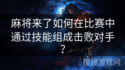 麻将来了如何在比赛中通过技能组成击败对手? 麻将来了如何在比赛中通过技能组成击败对手?