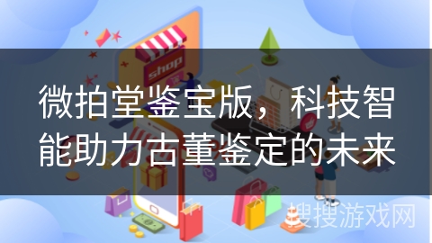 微拍堂鉴宝版,科技智能助力古董鉴定的未来