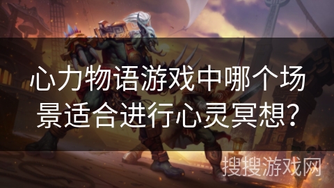 心力物语游戏中哪个场景适合进行心灵冥想? 心力物语游戏中哪个场景适合进行心灵冥想?