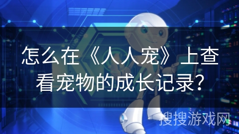 怎么在《人人宠》上查看宠物的成长记录? 怎么在《人人宠》上查看宠物的成长记录?